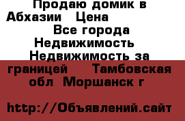 Продаю домик в Абхазии › Цена ­ 2 700 000 - Все города Недвижимость » Недвижимость за границей   . Тамбовская обл.,Моршанск г.